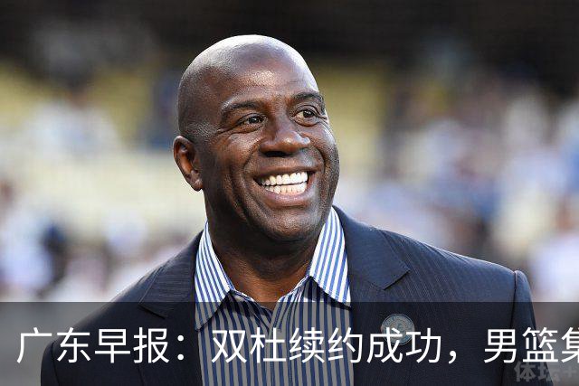 广东早报：双杜续约成功，男篮集训名单发布，上海欲挖焦泊乔？