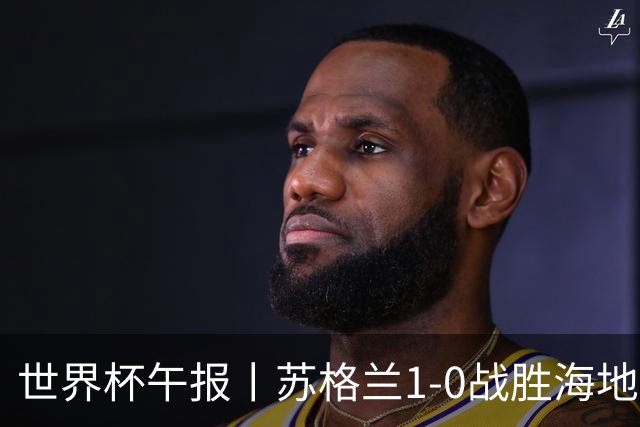 世界杯午报丨苏格兰1-0战胜海地 暂列小组第一