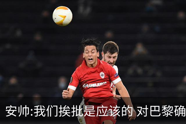 安帅:我们挨批是应该的 对巴黎确实踢得糟糕