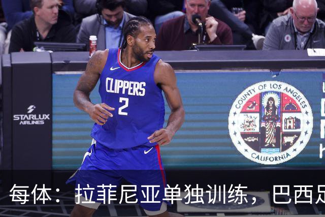 每体：拉菲尼亚单独训练，巴西足协表示这只是出于负荷管理考量